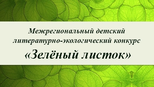 Межрегиональный детский литературно-экологический конкурс "Зеленый листок"".
